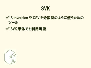 SVK
 Subversion や CSV を分散型のように使うための
ツール
SVK 単体でも利用可能
 