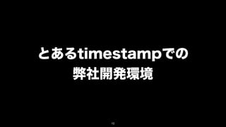 とあるtimestampでの
   弊社開発環境


      12
 