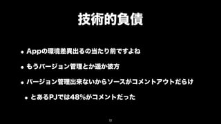 技術的負債

• Appの環境差異出るの当たり前ですよね
• もうバージョン管理とか遥か彼方
• バージョン管理出来ないからソースがコメントアウトだらけ
 • とあるPJでは48%がコメントだった
              22
 