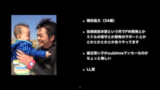 • 梅田昌太（34歳）
    • 技術統括本部という所でFW開発とか
     ミドルの保守とか開発のサポートとか
     とかとかとかとか色々やってます


    • 最近若い子がsublimeマンセーなのが
     ちょっと悔しい


    • LL房

3
 
