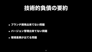 技術的負債の要約

• ブランチ開発出来てない問題
• バージョン管理出来てない問題
• 環境差異が出てる問題

               30
 