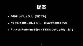 提案
• 「Gitにしましょう！」(流行だし)
• 「ブランチ開発しましょう！」（svnでも出来るけど）
• 「ついでにRedmineも使ってTiDDにしましょう!」(古！)


                 32
 