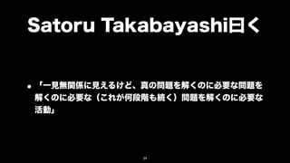 Satoru Takabayashi曰く


• 「一見無関係に見えるけど、真の問題を解くのに必要な問題を
 解くのに必要な（これが何段階も続く）問題を解くのに必要な
 活動」




              39
 