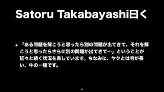 Satoru Takabayashi曰く


• 「ある問題を解こうと思ったら別の問題が出てきて、それを解
 こうと思ったらさらに別の問題が出てきて…」ということが
 延々と続く状況を表しています。ちなみに、ヤクとは毛が長
 い、牛の一種です。




              40
 