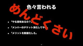 めん      色々言われる

         どく
• 「やる意味あるの？」
           さい
• 「メンバーのチケット消化してやれ」
• 「メリットを数値化しろ」

               87
 