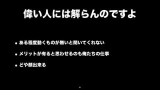 偉い人には解らんのですよ

• ある程度動くものが無いと聞いてくれない
• メリットが有ると思わせるのも俺たちの仕事
• どや顔出来る

               91
 