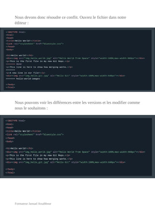 Nous devons donc résoudre ce conflit. Ouvrez le fichier dans notre
éditeur :
Nous pouvons voir les différences entre les versions et les modifier comme
nous le souhaitons :
Formateur Jaouad Assabbour
 