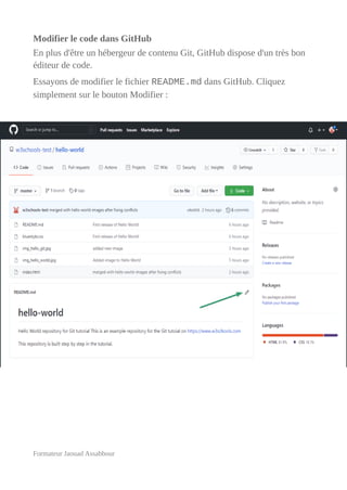 Modifier le code dans GitHub
En plus d'être un hébergeur de contenu Git, GitHub dispose d'un très bon
éditeur de code.
Essayons de modifier le fichier README.md dans GitHub. Cliquez
simplement sur le bouton Modifier :
Formateur Jaouad Assabbour
 