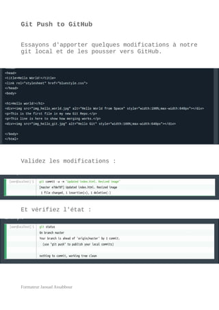 Git Push to GitHub
Essayons d'apporter quelques modifications à notre
git local et de les pousser vers GitHub.
Validez les modifications :
Et vérifiez l'état :
Formateur Jaouad Assabbour
 