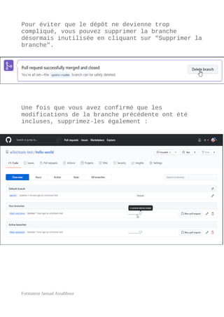 Pour éviter que le dépôt ne devienne trop
compliqué, vous pouvez supprimer la branche
désormais inutilisée en cliquant sur "Supprimer la
branche".
Une fois que vous avez confirmé que les
modifications de la branche précédente ont été
incluses, supprimez-les également :
Formateur Jaouad Assabbour
 