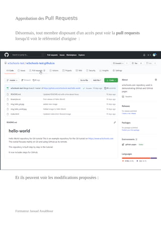 Approbation des Pull Requests
Désormais, tout membre disposant d'un accès peut voir la pull requests
lorsqu'il voit le référentiel d'origine :
Et ils peuvent voir les modifications proposées :
Formateur Jaouad Assabbour
 