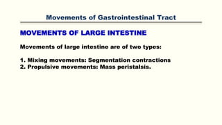 Movements of Gastrointestinal Tract
MOVEMENTS OF LARGE INTESTINE
Movements of large intestine are of two types:
1. Mixing movements: Segmentation contractions
2. Propulsive movements: Mass peristalsis.
 
