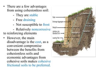• There are a few advantages
from using cohesionless soil:
- They are stable
- Free draining
- Not susceptible to frost
- Relatively noncorrosive
to reinforcing elements
• However, the main
disadvantage is the cost, as a
convenient compromise
between the benefits from
cohesionless soils and
economic advantages from
cohesive soils makes cohesive
frictional soils to be preferred.
 