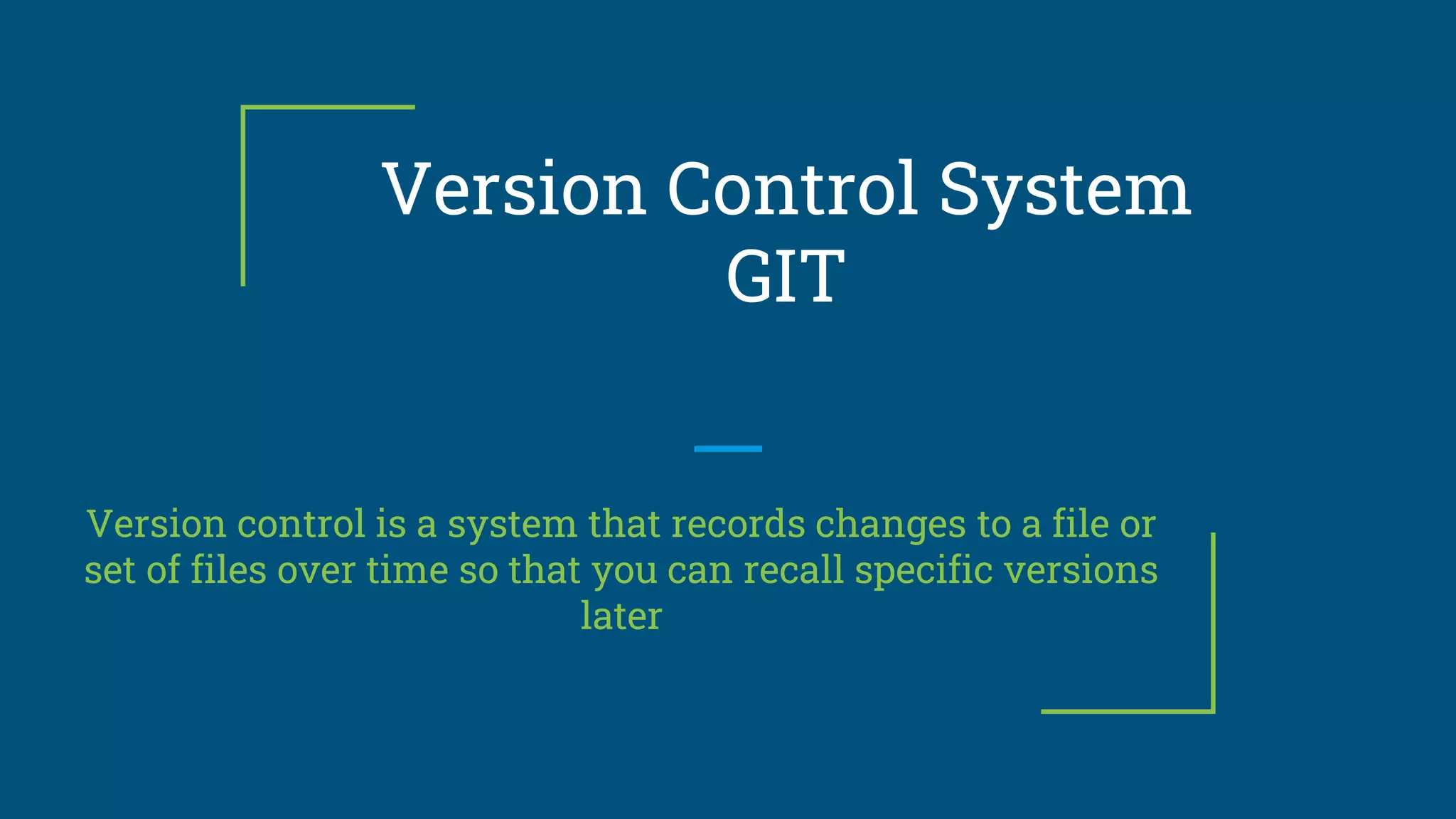 Version Control System
GIT
Version control is a system that records changes to a file or
set of files over time so that you can recall specific versions
later
 