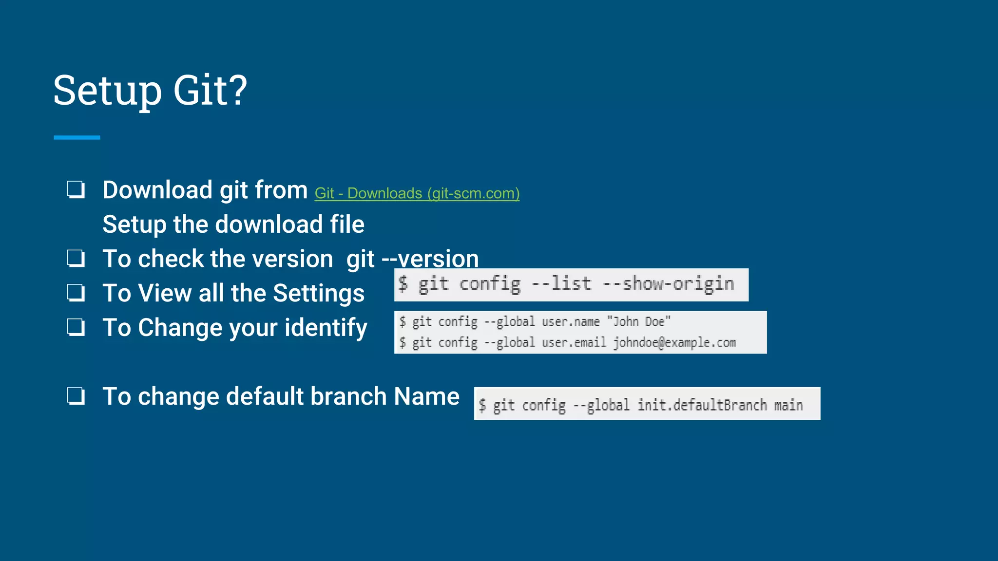 Setup Git?
❏ Download git from Git - Downloads (git-scm.com)
Setup the download file
❏ To check the version git --version
❏ To View all the Settings
❏ To Change your identify
❏ To change default branch Name
 