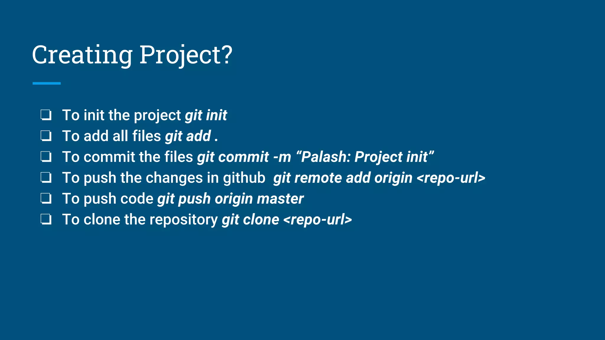 Creating Project?
❏ To init the project git init
❏ To add all files git add .
❏ To commit the files git commit -m “Palash: Project init”
❏ To push the changes in github git remote add origin <repo-url>
❏ To push code git push origin master
❏ To clone the repository git clone <repo-url>
 
