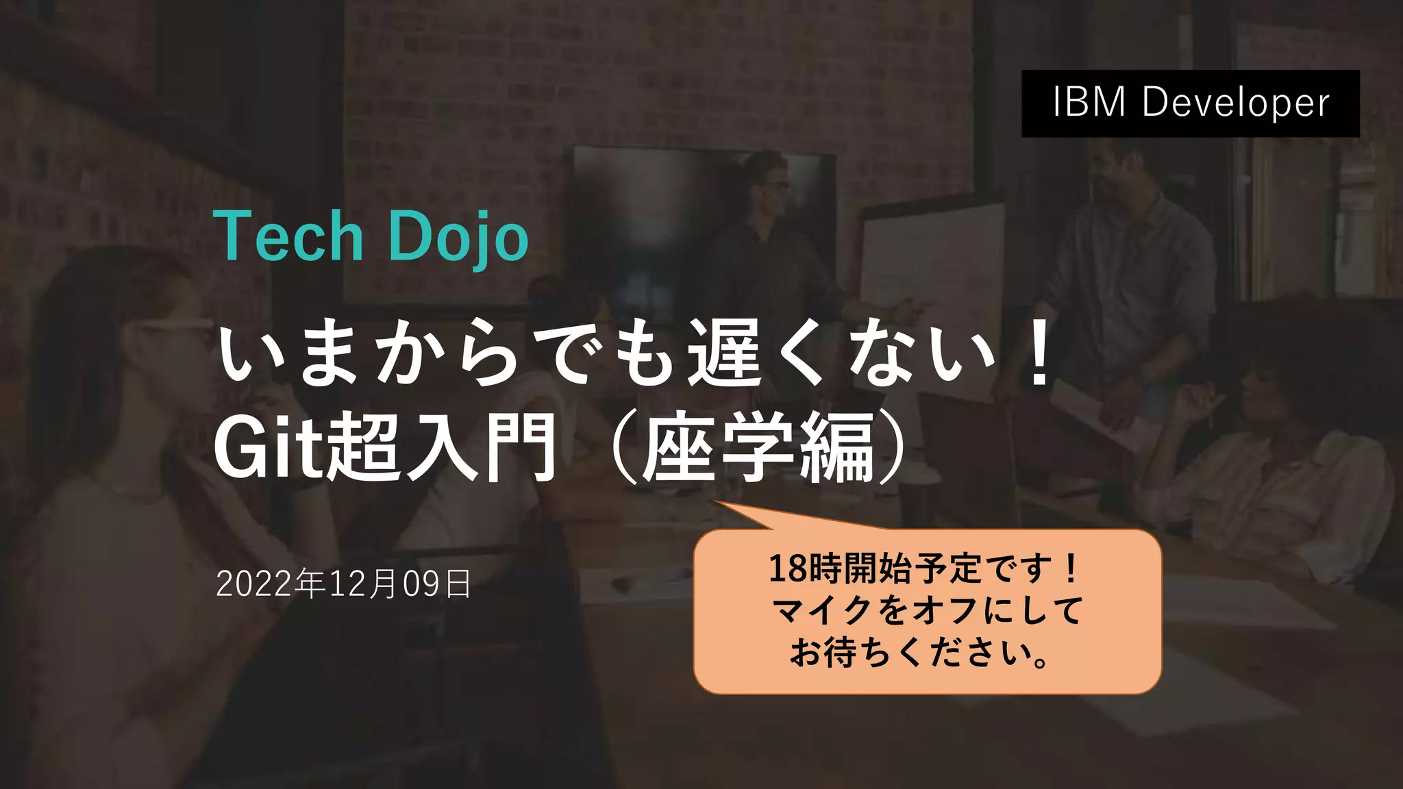 Tech Dojo
いまからでも遅くない！
Git超入門（座学編）
2022年12月09日
IBM Developer
18時開始予定です！
マイクをオフにして
お待ちください。
 