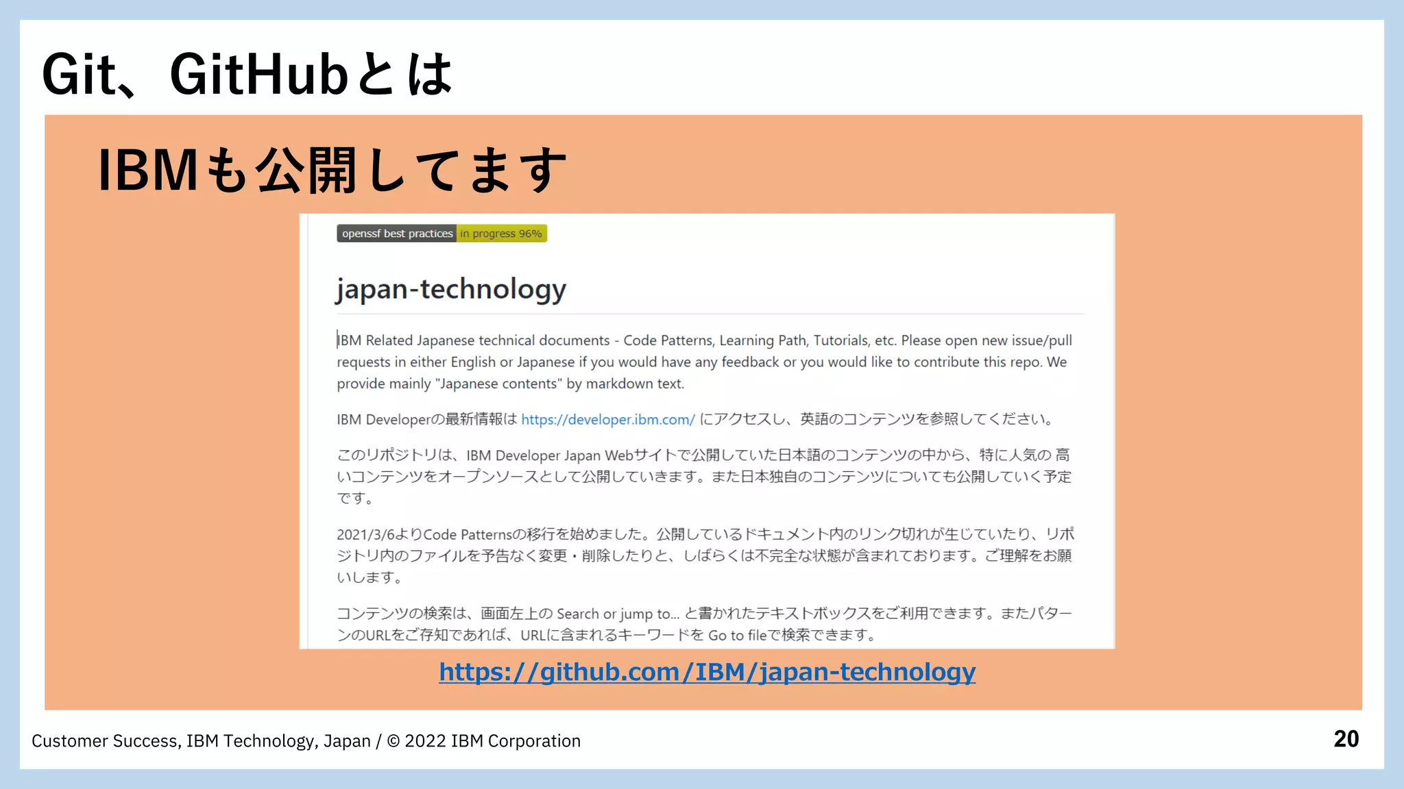 20
Customer Success, IBM Technology, Japan / © 2022 IBM Corporation
Git、GitHubとは
https://github.com/IBM/japan-technology
IBMも公開してます
 