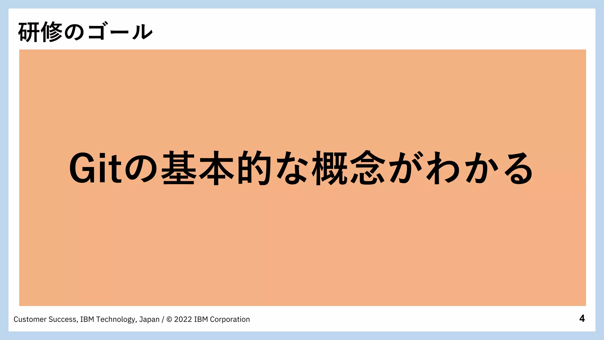 4
Customer Success, IBM Technology, Japan / © 2022 IBM Corporation
研修のゴール
Gitの基本的な概念がわかる
 