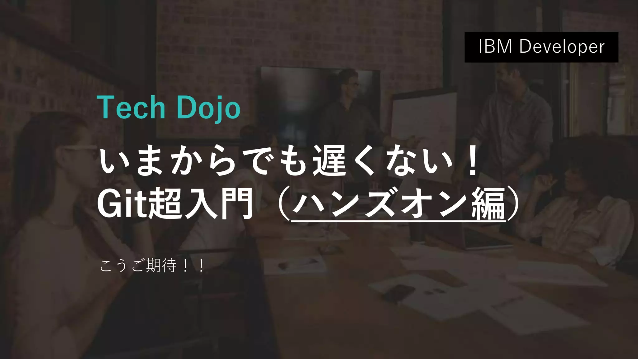 Tech Dojo
いまからでも遅くない！
Git超入門（ハンズオン編）
こうご期待！！
IBM Developer
 
