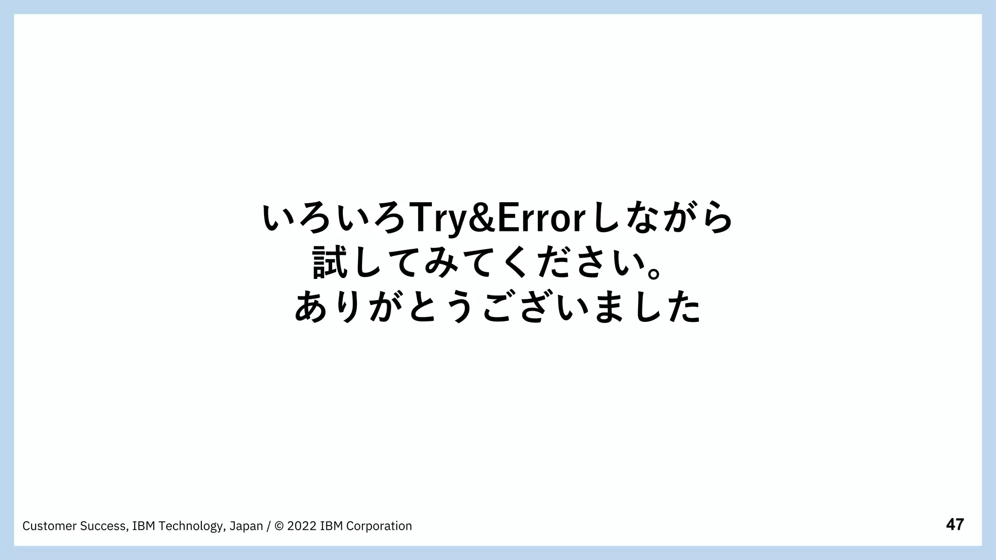 47
Customer Success, IBM Technology, Japan / © 2022 IBM Corporation
いろいろTry&Errorしながら
試してみてください。
ありがとうございました
 