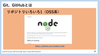 17
Customer Success, IBM Technology, Japan / © 2022 IBM Corporation
Git、GitHubとは
リポジトリいろいろ1（OSS系）
https://github.com/nodejs/node
 