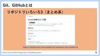 19
Customer Success, IBM Technology, Japan / © 2022 IBM Corporation
Git、GitHubとは
https://github.com/aws-amplify-jp/awesome-aws-amplify-ja
リポジトリいろいろ3（まとめ系）
 