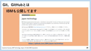 20
Customer Success, IBM Technology, Japan / © 2022 IBM Corporation
Git、GitHubとは
https://github.com/IBM/japan-technology
IBMも公開してます
 