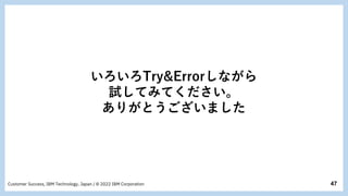 47
Customer Success, IBM Technology, Japan / © 2022 IBM Corporation
いろいろTry&Errorしながら
試してみてください。
ありがとうございました
 