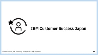 48
Customer Success, IBM Technology, Japan / © 2022 IBM Corporation
 