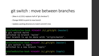 git switch : move between branches
• (New in v2.23.0, replaces half of “git checkout”)
• Change HEAD to point to new branch
• Updates working directory to match commit’s tree
 