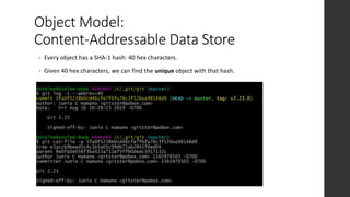 Object Model:
Content-Addressable Data Store
• Every object has a SHA-1 hash: 40 hex characters.
• Given 40 hex characters, we can find the unique object with that hash.
 