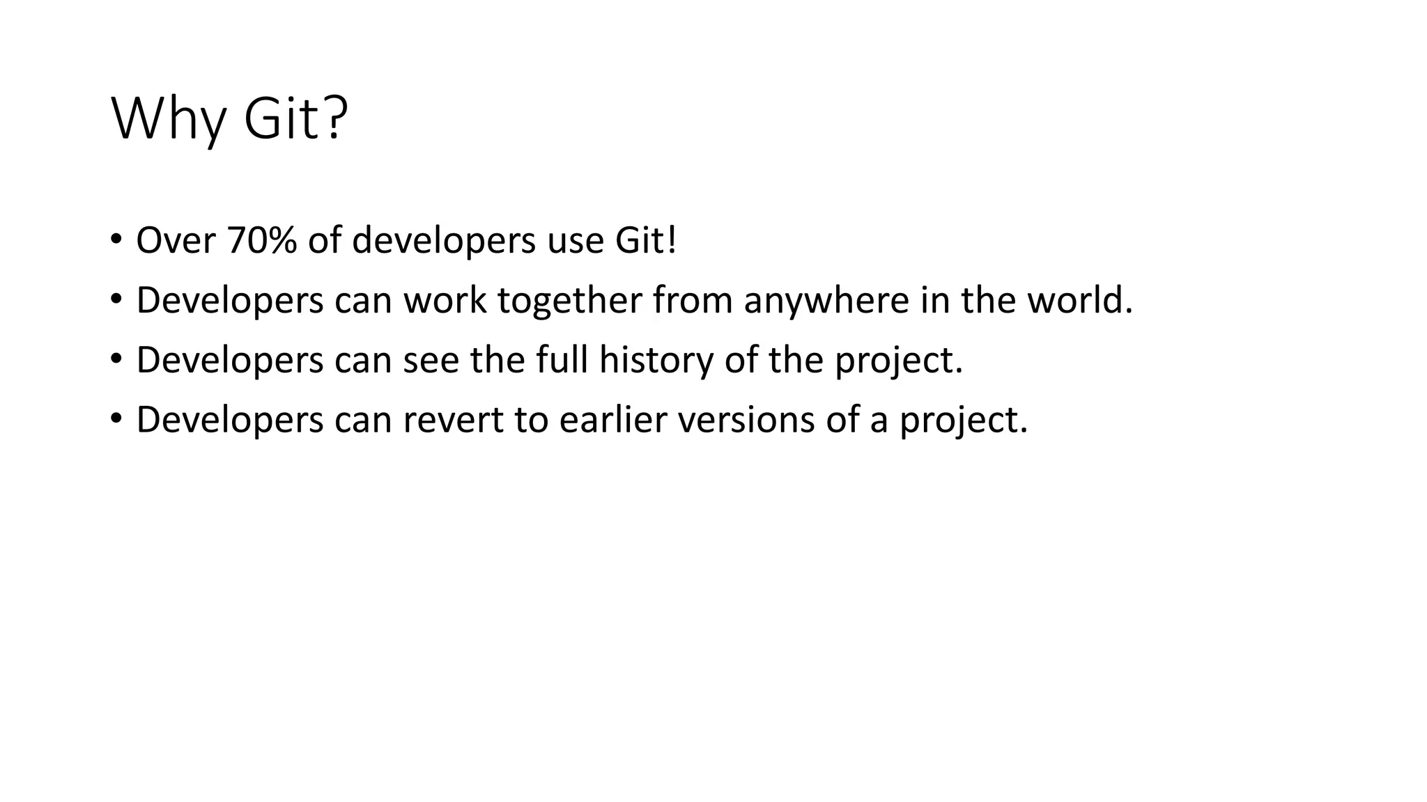 Why Git?
• Over 70% of developers use Git!
• Developers can work together from anywhere in the world.
• Developers can see the full history of the project.
• Developers can revert to earlier versions of a project.
 