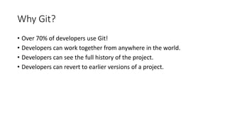 Why Git?
• Over 70% of developers use Git!
• Developers can work together from anywhere in the world.
• Developers can see the full history of the project.
• Developers can revert to earlier versions of a project.
 