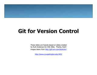 Git for Version Control
These slides are heavily based on slides created
by Ruth Anderson for CSE 390a. Thanks, Ruth!
images taken from http://git-scm.com/book/en/
http://www.cs.washington.edu/403/
 