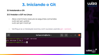 3. Iniciando o Git
3.1 Instalando o Git
3.1.1 Instalar o GIT no Linux:
- Abra o terminal e execute os seguintes comandos:
sudo apt-get update
sudo apt-get install git
- Veriﬁque se a instalação ocorreu com sucesso usando git --version.
 