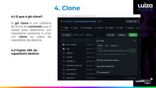 4. Clone
4.1 O que é git clone?
O git clone é um utilitário
de linha de comando que é
usado para selecionar um
repositório existente e criar
um clone ou cópia do
repositório de destino.
4.2 Copiar URL do
repositório destino
 