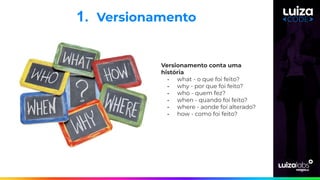 1. Versionamento
Versionamento conta uma
história
- what - o que foi feito?
- why - por que foi feito?
- who - quem fez?
- when - quando foi feito?
- where - aonde foi alterado?
- how - como foi feito?
 