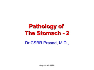 Pathology ofPathology of
The Stomach - 2The Stomach - 2
Dr.CSBR.Prasad, M.D.,
May-2015-CSBRP
 