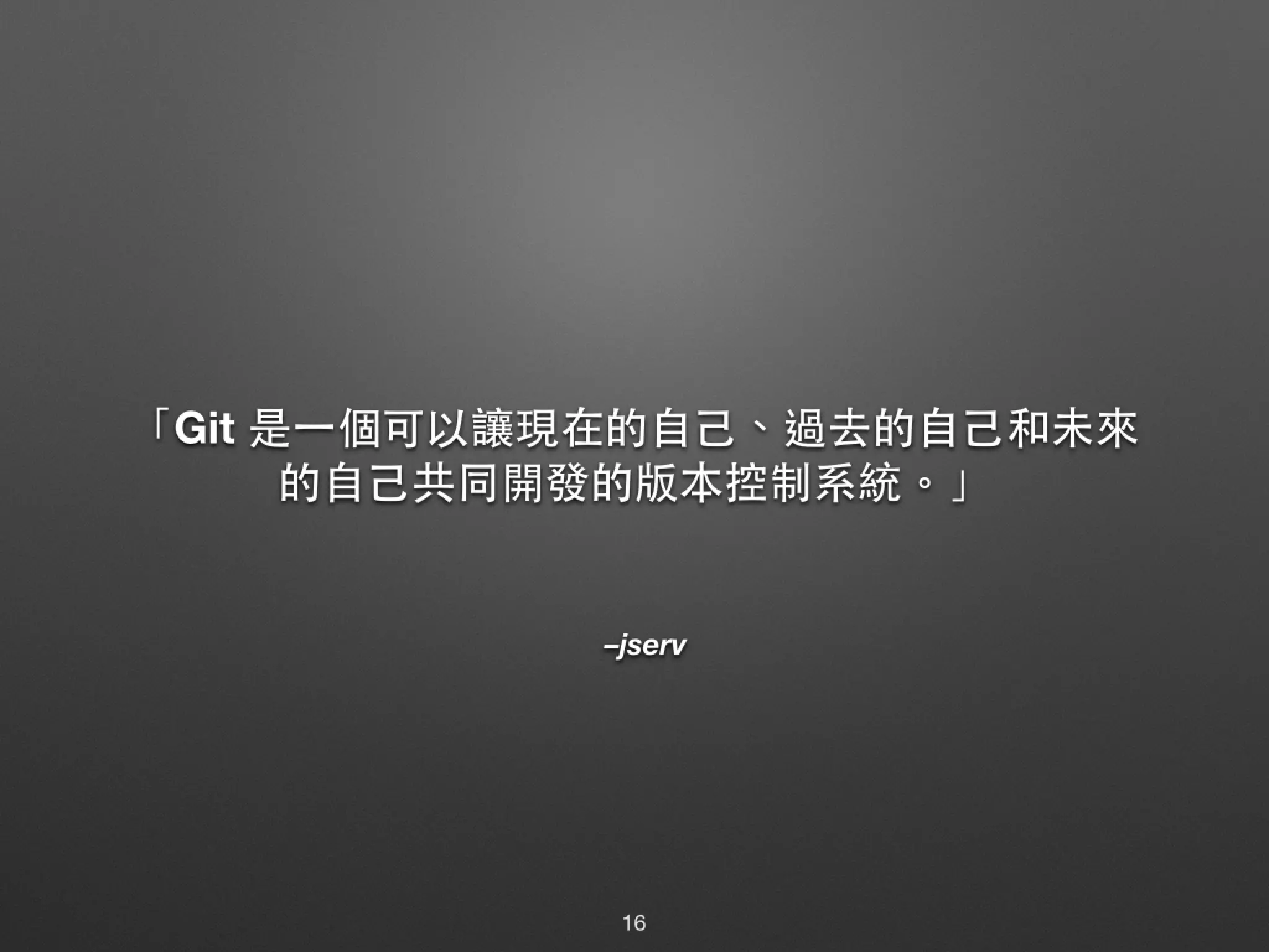 –jserv 「Git 是⼀一個可以讓現在的⾃自⼰己、過去的⾃自⼰己和未來 的⾃自⼰己共同開發的版本控制系統。」 16 
