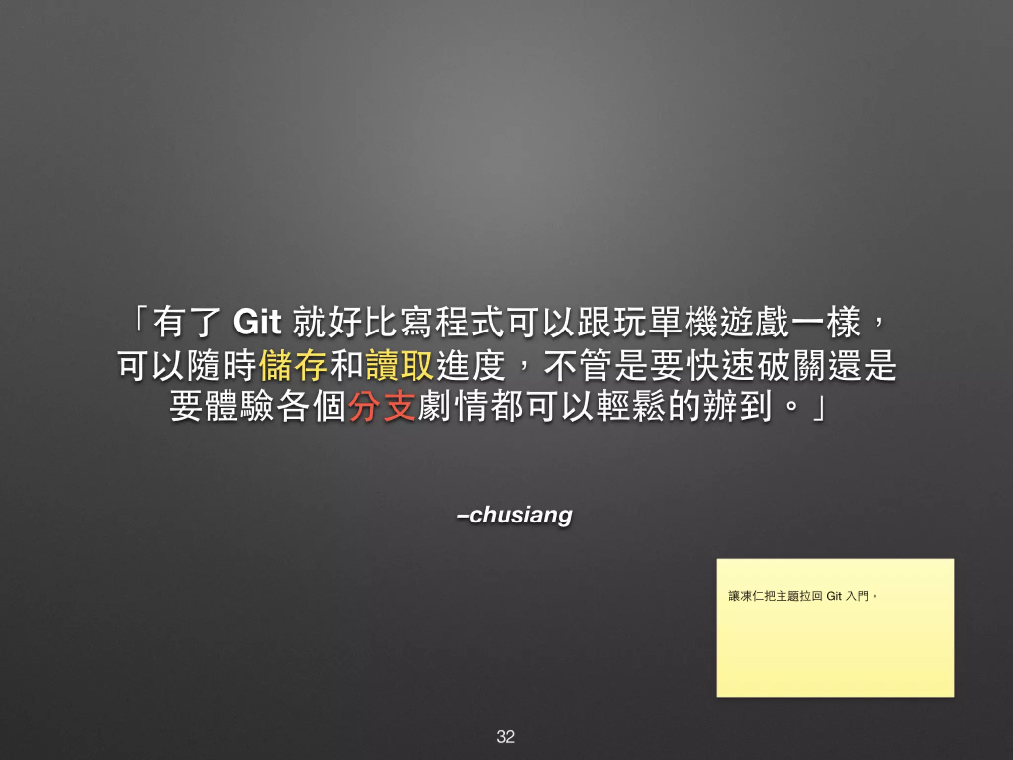 –chusiang 「有了 Git 就好⽐比寫程式可以跟玩單機遊戲⼀一樣， 可以隨時儲存和讀取進度，不管是要快速破關還是 要體驗各個分⽀支劇情都可以輕鬆的辦到。」 32 