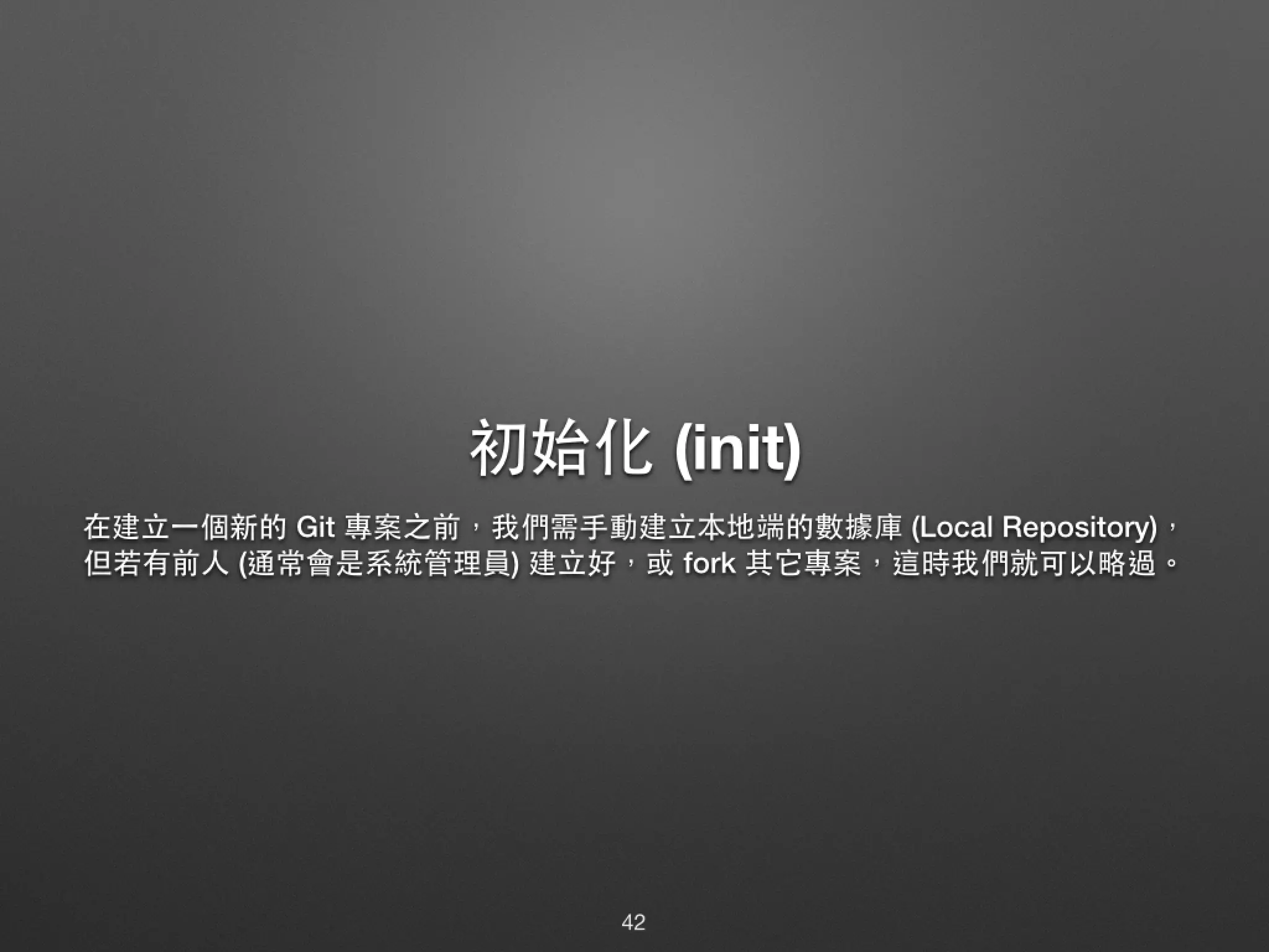 初始化 (init) 在建⽴立⼀一個新的 Git 專案之前，我們需⼿手動建⽴立本地端的數據庫 (Local Repository)，但 若有前⼈人 (通常會是系統管理員) 建⽴立好，或 fork 其它專案，這時我們就可以略過。 42 