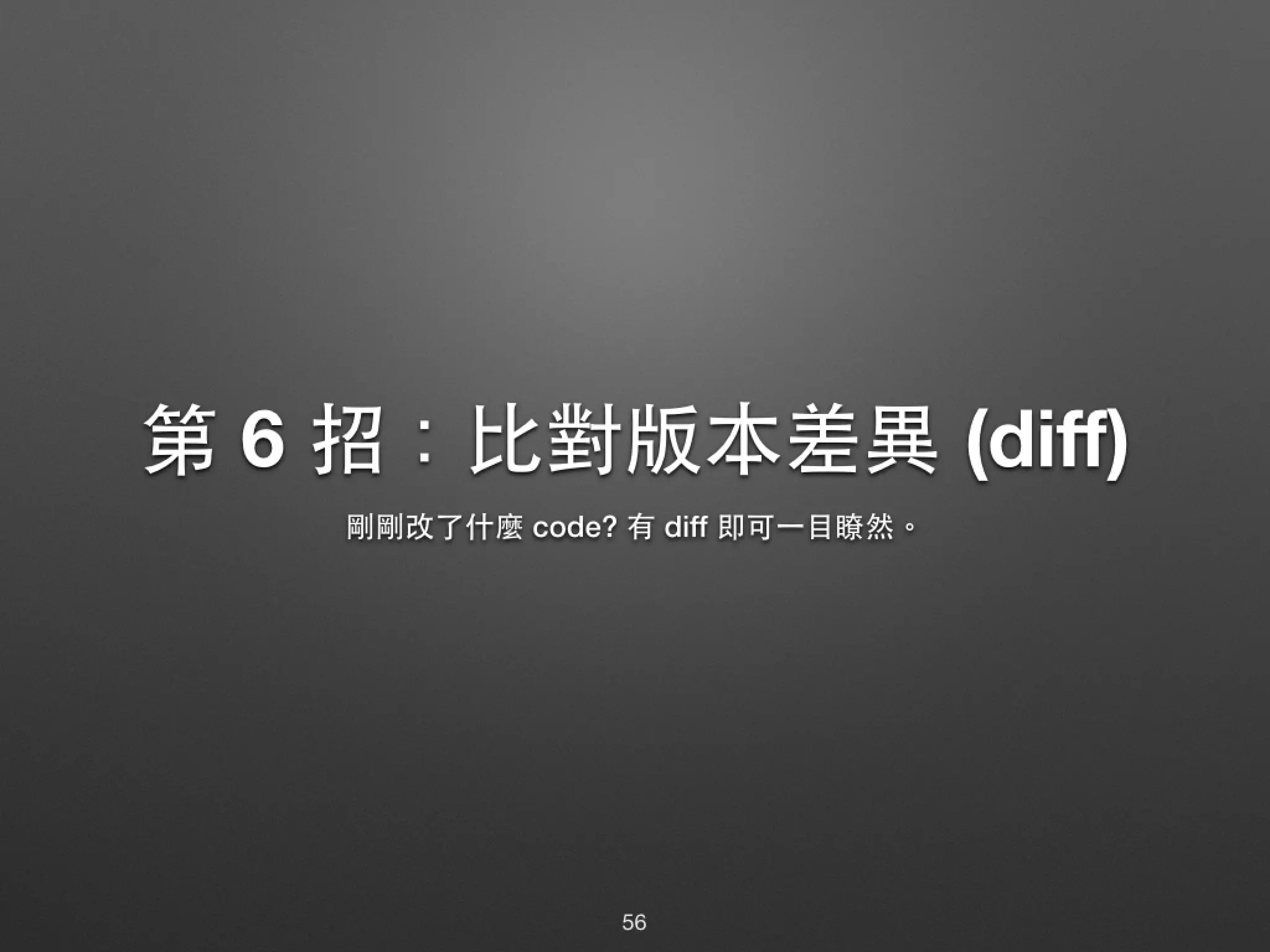 第 6 招：⽐比對版本差異 (diff) 剛剛改了什麼 code? 有 diff 即可⼀一⺫⽬目瞭然。 56 