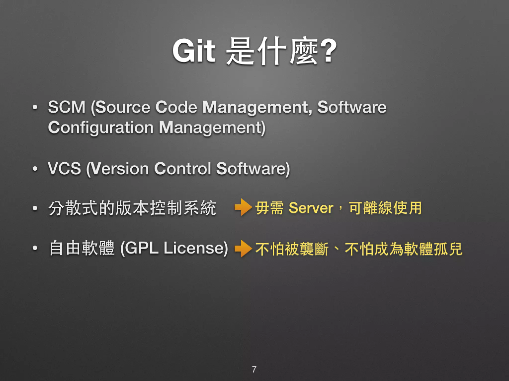 Git 是什麼? • SCM (Source Code Management, Software Configuration Management) • VCS (Version Control Software) • 分散式的版本控制系統 • ⾃自由軟體 (GPL License) 7 ⽏毋需 Server，可離線使⽤用 不怕被襲斷、不怕成為軟體孤兒 