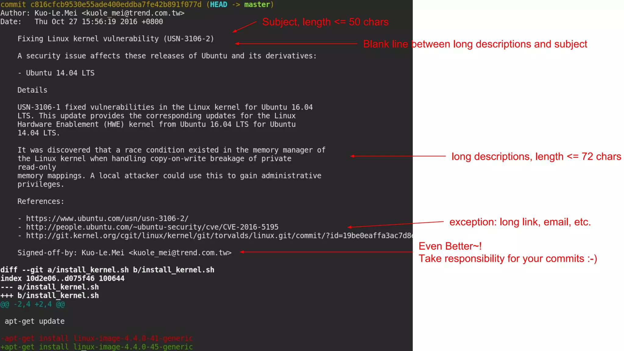 Subject, length <= 50 chars
Blank line between long descriptions and subject
long descriptions, length <= 72 chars
exception: long link, email, etc.
Even Better~!
Take responsibility for your commits :-)
 