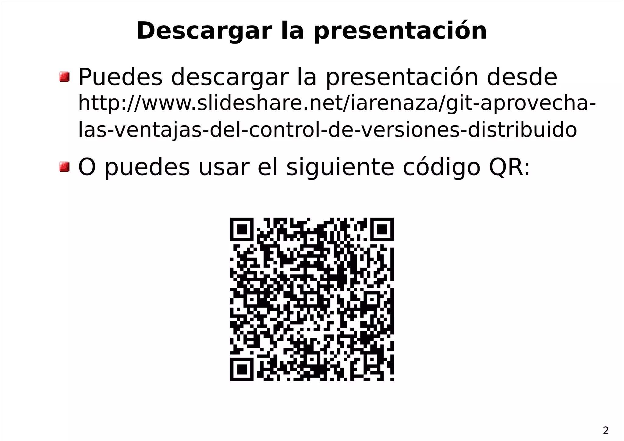 Descargar la presentación
Puedes descargar la presentación desde
http://www.slideshare.net/iarenaza/git-aprovecha-
las-ventajas-del-control-de-versiones-distribuido
O puedes usar el siguiente código QR:




                                                    2
 