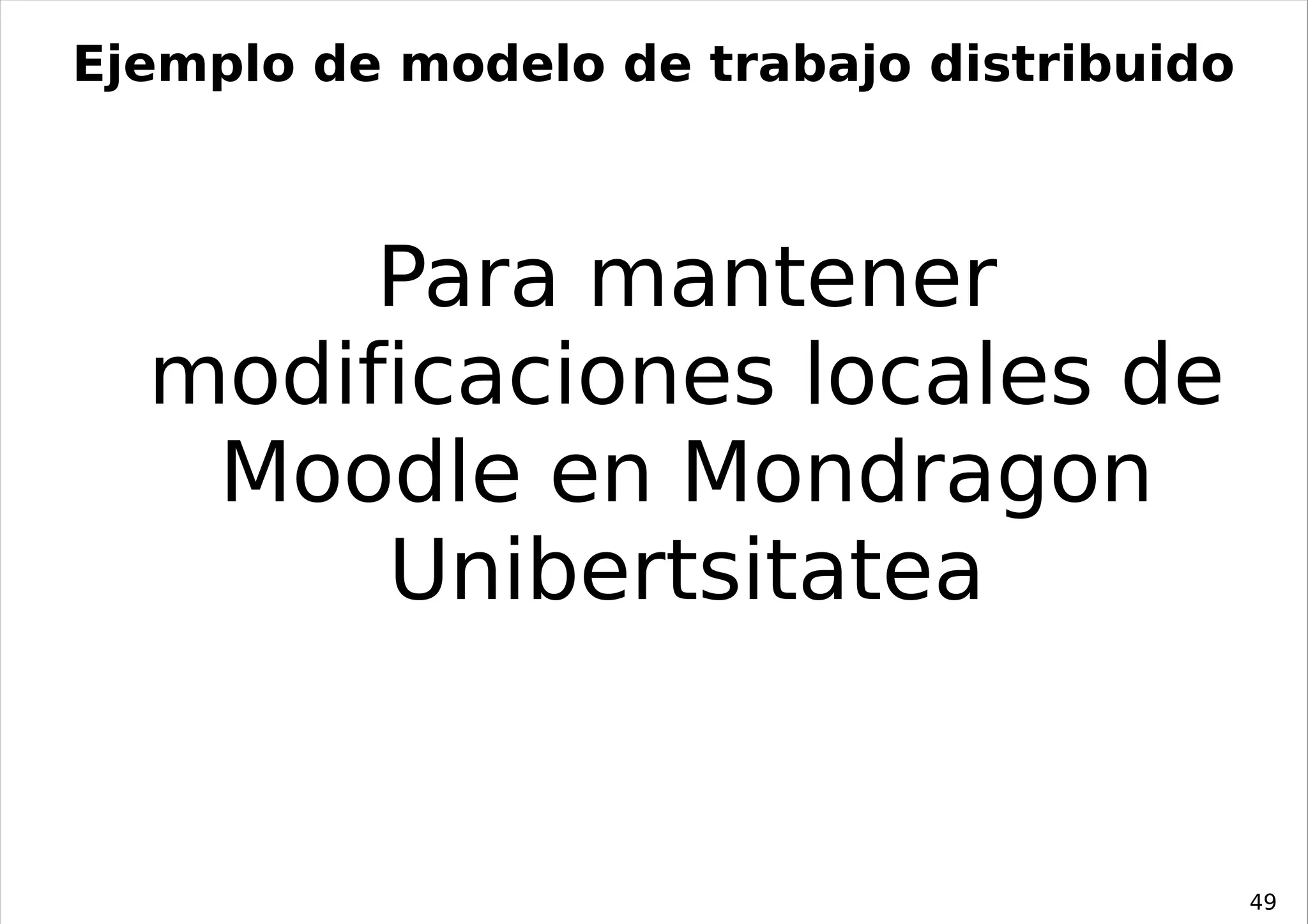 Ejemplo de modelo de trabajo distribuido



       Para mantener
  modificaciones locales de
   Moodle en Mondragon
       Unibertsitatea


                                           49
 