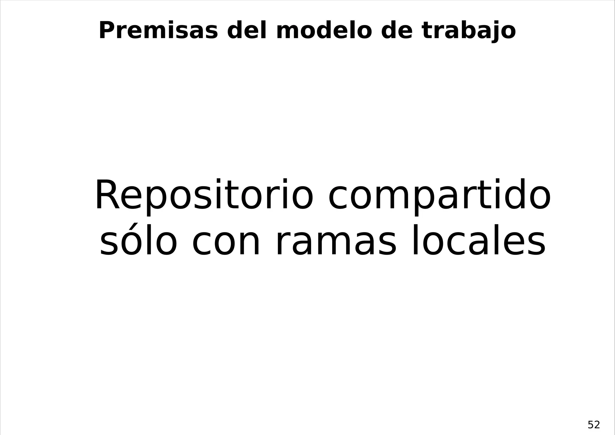 Premisas del modelo de trabajo




Repositorio compartido
sólo con ramas locales



                                 52
 
