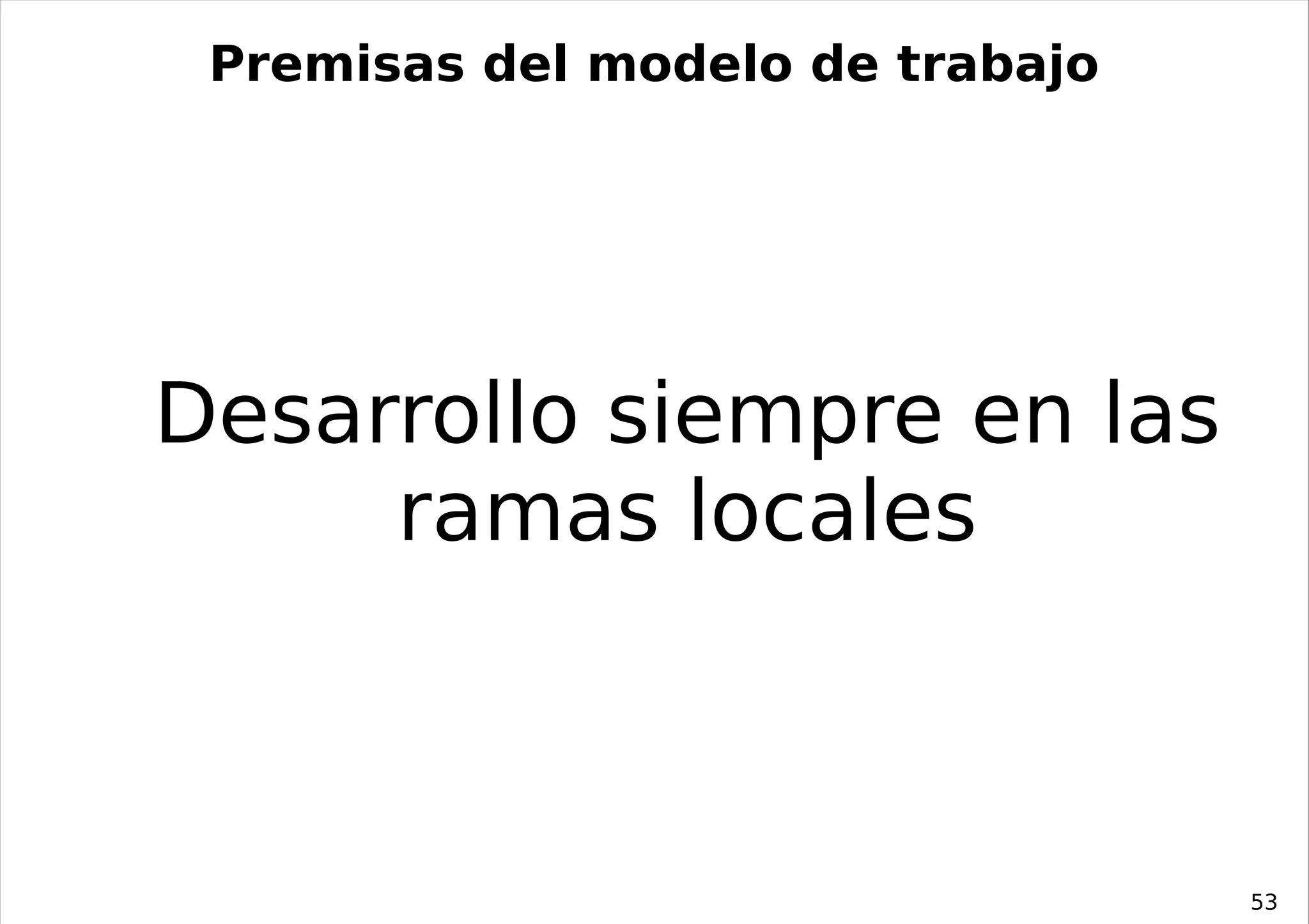 Premisas del modelo de trabajo




Desarrollo siempre en las
     ramas locales



                                  53
 