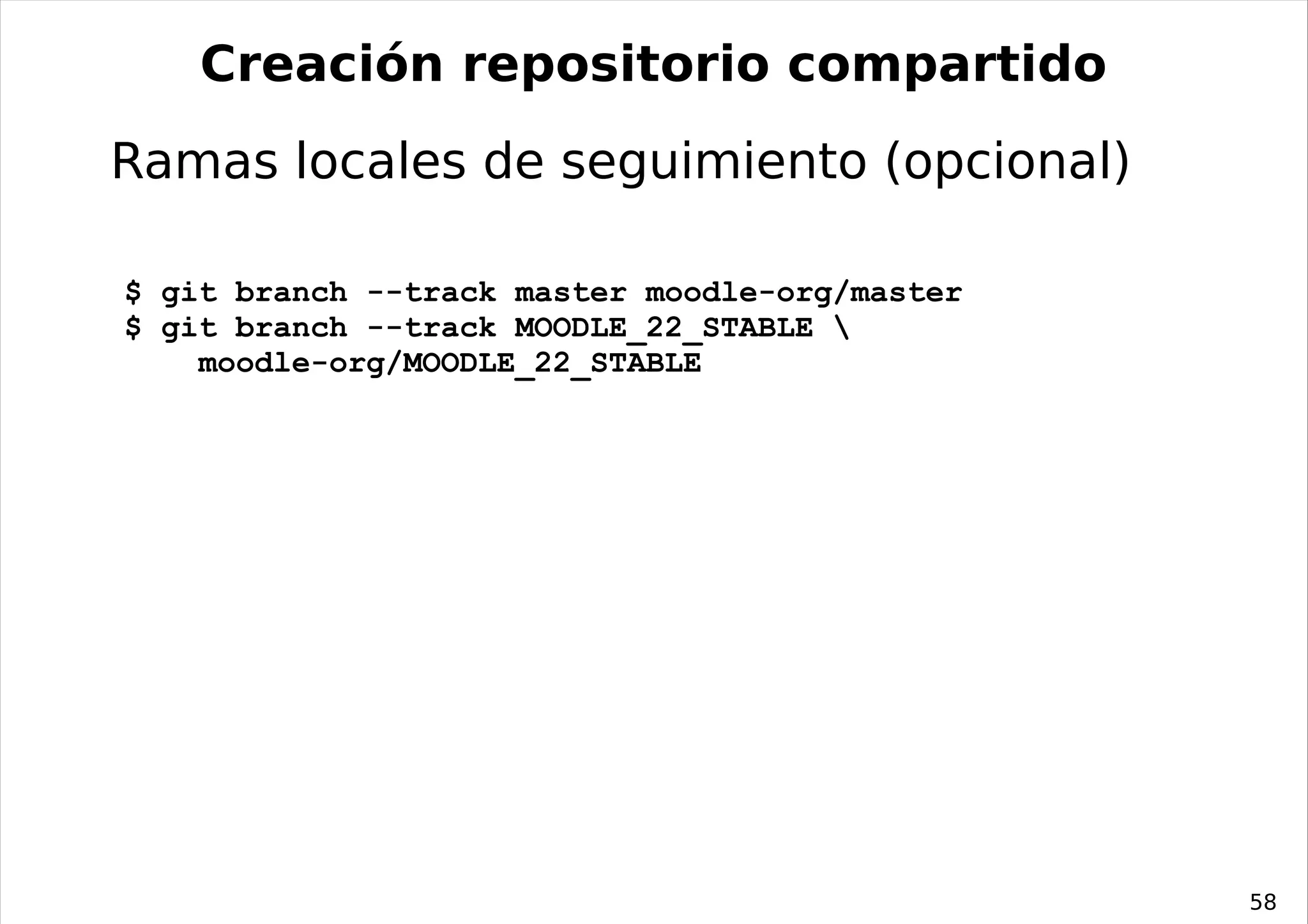 Creación repositorio compartido
Ramas locales de seguimiento (opcional)

$ git branch --track master moodle-org/master
$ git branch --track MOODLE_22_STABLE 
    moodle-org/MOODLE_22_STABLE




                                                58
 